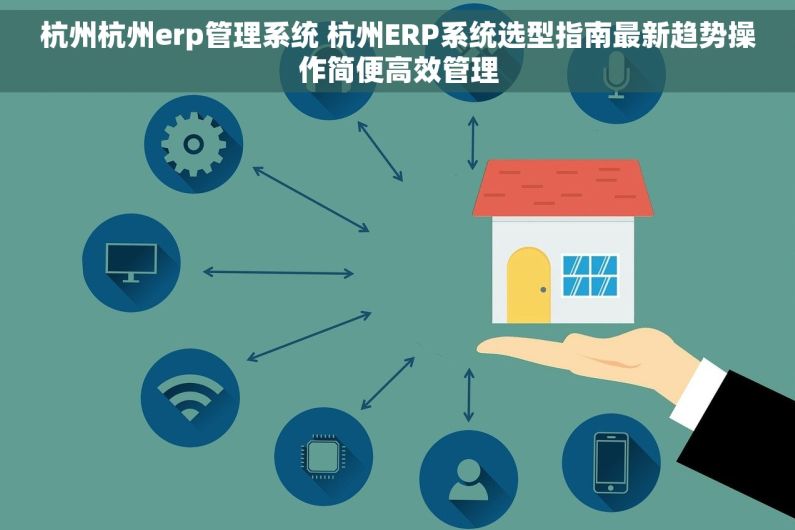 杭州杭州erp管理系统 杭州ERP系统选型指南最新趋势操作简便高效管理 杭州杭州erp管理系统 杭州ERP系统选型指南最新趋势操作简便高效管理