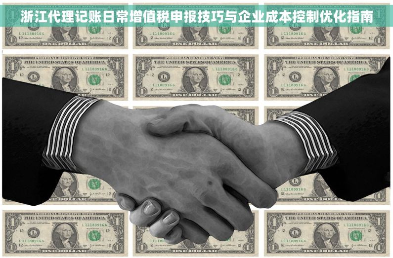 浙江代理记账日常增值税申报技巧与企业成本控制优化指南 浙江代理记账日常增值税申报技巧与企业成本控制优化指南