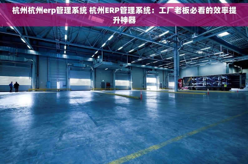 杭州杭州erp管理系统 杭州ERP管理系统:工厂老板必看的效率提升神器 杭州杭州erp管理系统 杭州ERP管理系统:工厂老板必看的效率提升神器