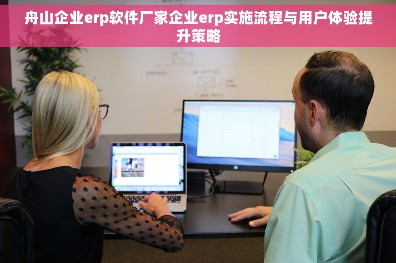舟山企业erp软件厂家企业erp实施流程与用户体验提升策略 舟山企业erp软件厂家企业erp实施流程与用户体验提升策略