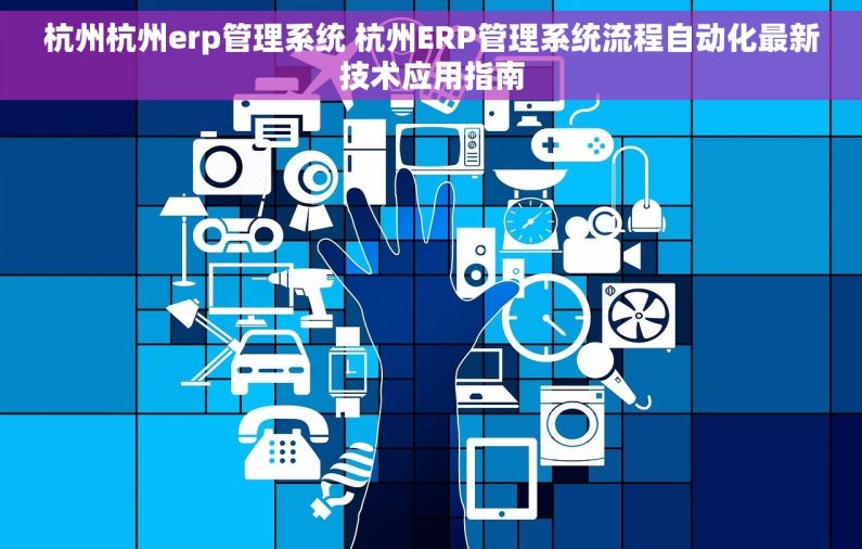 杭州杭州erp管理系统 杭州ERP管理系统流程自动化最新技术应用指南 杭州杭州erp管理系统 杭州ERP管理系统流程自动化最新技术应用指南