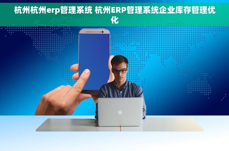 杭州杭州erp管理系统 杭州ERP管理系统企业库存管理优化 杭州杭州erp管理系统 杭州ERP管理系统企业库存管理优化