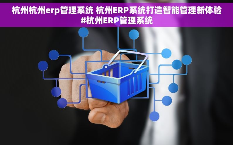 杭州杭州erp管理系统 杭州ERP系统打造智能管理新体验#杭州ERP管理系统 杭州杭州erp管理系统 杭州ERP系统打造智能管理新体验#杭州ERP管理系统