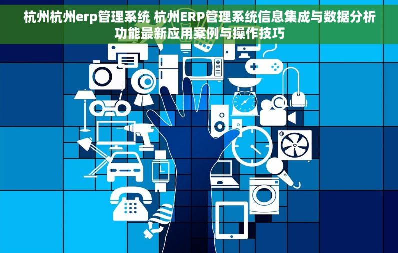 杭州杭州erp管理系统 杭州ERP管理系统信息集成与数据分析功能最新应用案例与操作技巧 杭州杭州erp管理系统 杭州ERP管理系统信息集成与数据分析功能最新应用案例与操作技巧