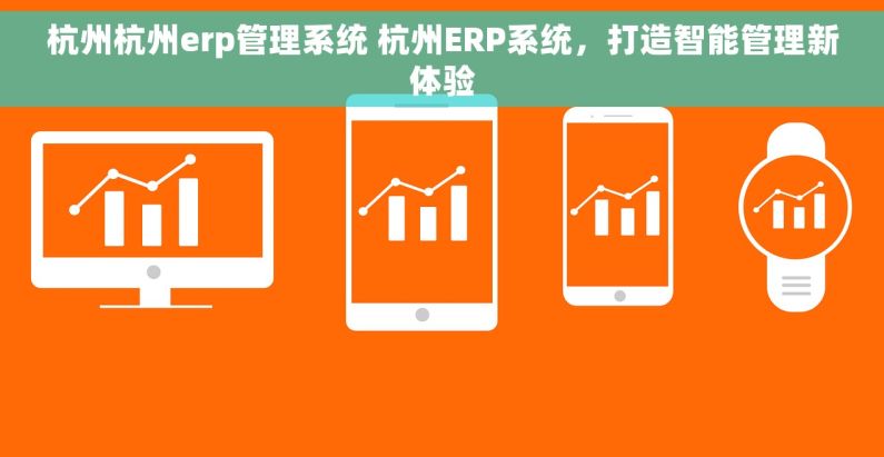 杭州杭州erp管理系统 杭州ERP系统,打造智能管理新体验 杭州杭州erp管理系统 杭州ERP系统,打造智能管理新体验