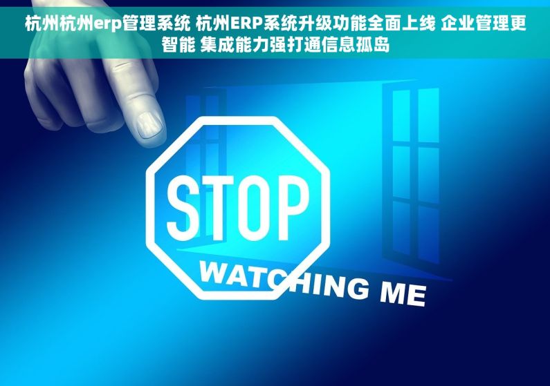 杭州杭州erp管理系统 杭州ERP系统升级功能全面上线 企业管理更智能 集成能力强打通信息孤岛 杭州杭州erp管理系统 杭州ERP系统升级功能全面上线 企业管理更智能 集成能力强打通信息孤岛