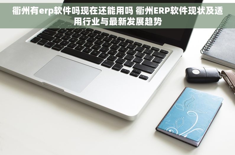 衢州有erp软件吗现在还能用吗 衢州ERP软件现状及适用行业与最新发展趋势 衢州有erp软件吗现在还能用吗 衢州ERP软件现状及适用行业与最新发展趋势