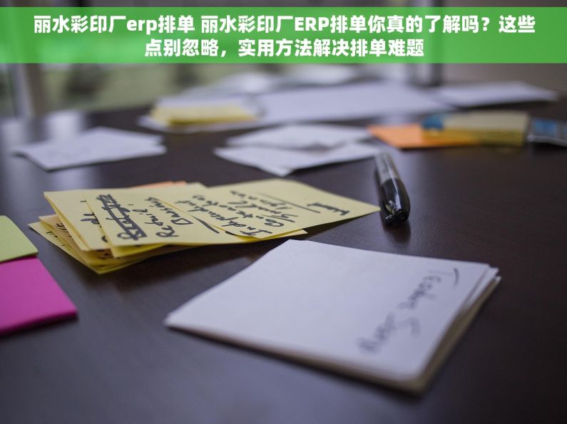 丽水彩印厂erp排单 丽水彩印厂ERP排单你真的了解吗?这些点别忽略,实用方法解决排单难题 丽水彩印厂erp排单 丽水彩印厂ERP排单你真的了解吗?这些点别忽略,实用方法解决排单难题