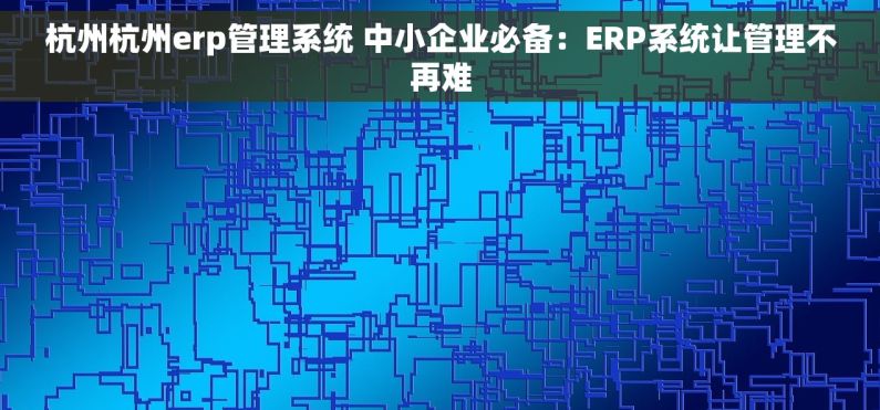 杭州杭州erp管理系统 中小企业必备:ERP系统让管理不再难 杭州杭州erp管理系统 中小企业必备:ERP系统让管理不再难