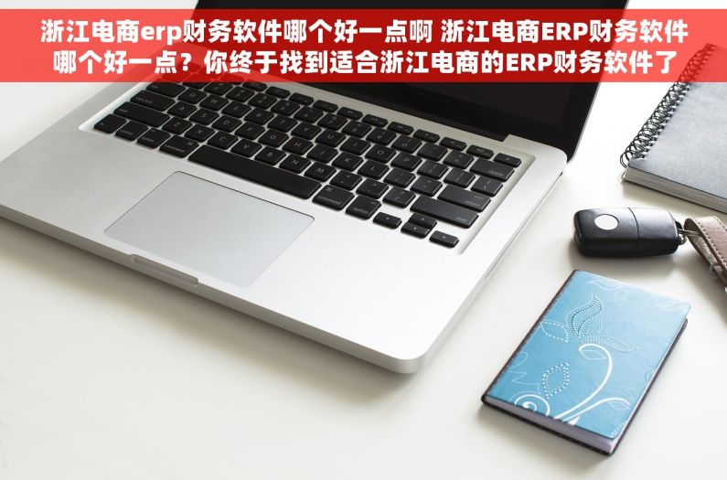 浙江电商erp财务软件哪个好一点啊 浙江电商ERP财务软件哪个好一点?你终于找到适合浙江电商的ERP财务软件了 浙江电商erp财务软件哪个好一点啊 浙江电商ERP财务软件哪个好一点?你终于找到适合浙江电商的ERP财务软件了