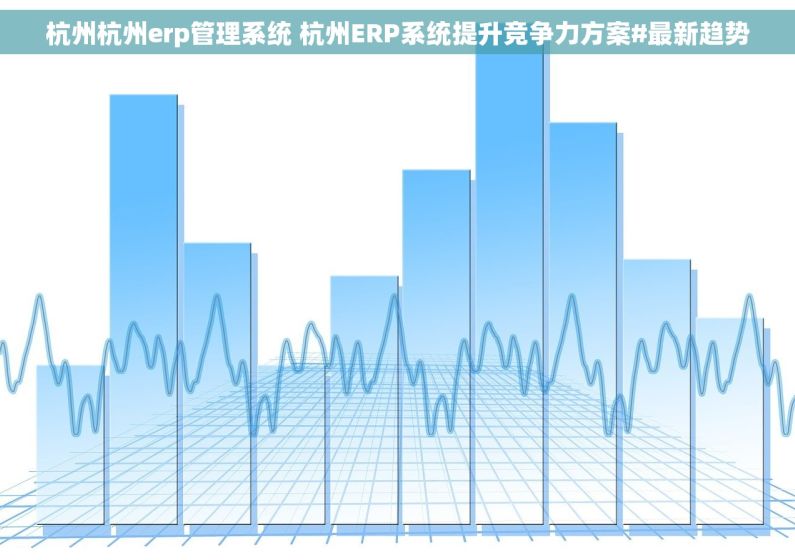 杭州杭州erp管理系统 杭州ERP系统提升竞争力方案#最新趋势 杭州杭州erp管理系统 杭州ERP系统提升竞争力方案#最新趋势
