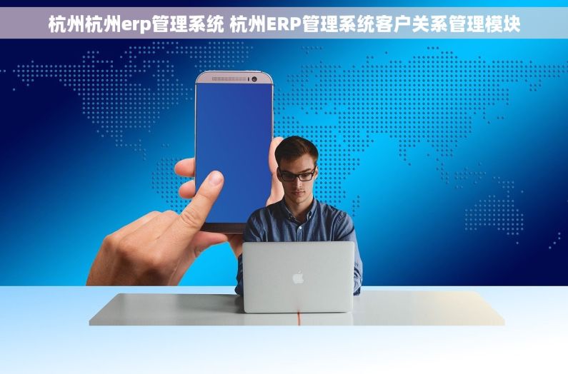 杭州杭州erp管理系统 杭州ERP管理系统客户关系管理模块 杭州杭州erp管理系统 杭州ERP管理系统客户关系管理模块