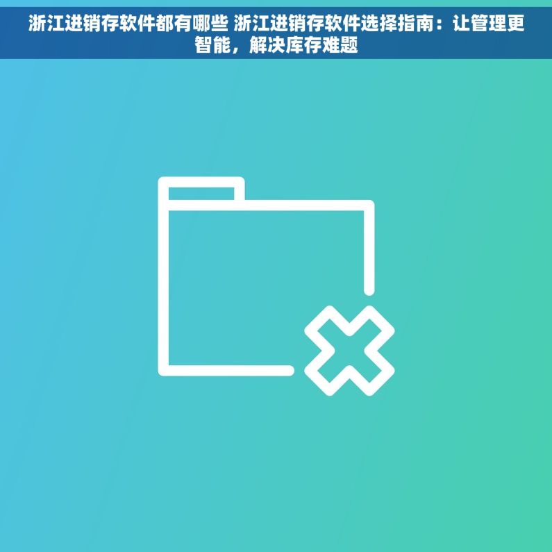 浙江进销存软件都有哪些 浙江进销存软件选择指南:让管理更智能,解决库存难题 浙江进销存软件都有哪些 浙江进销存软件选择指南:让管理更智能,解决库存难题