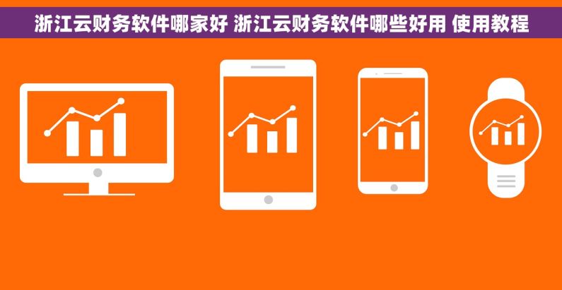 浙江云财务软件哪家好 浙江云财务软件哪些好用 使用教程 浙江云财务软件哪家好 浙江云财务软件哪些好用 使用教程
