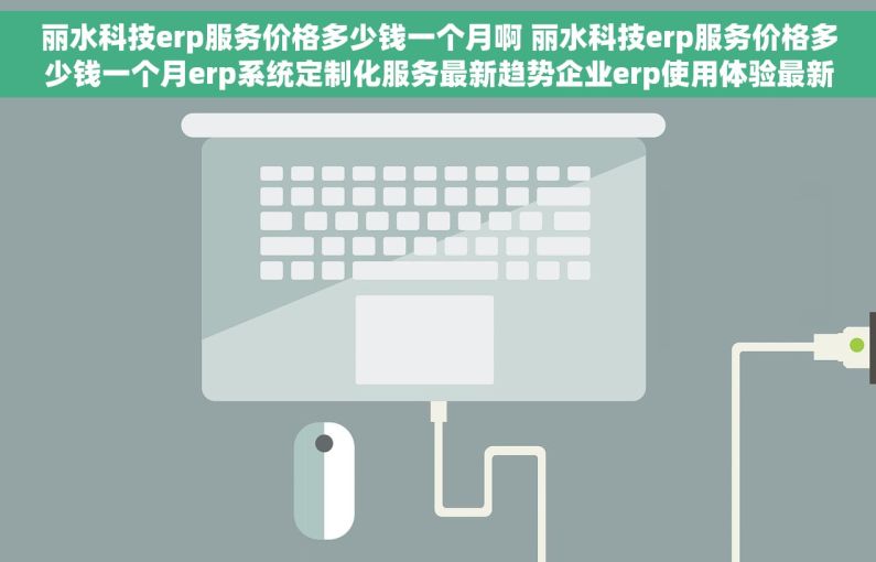 丽水科技erp服务价格多少钱一个月啊 丽水科技erp服务价格多少钱一个月erp系统定制化服务最新趋势企业erp使用体验最新分享 丽水科技erp服务价格多少钱一个月啊 丽水科技erp服务价格多少钱一个月erp系统定制化服务最新趋势企业erp使用体验最新分享