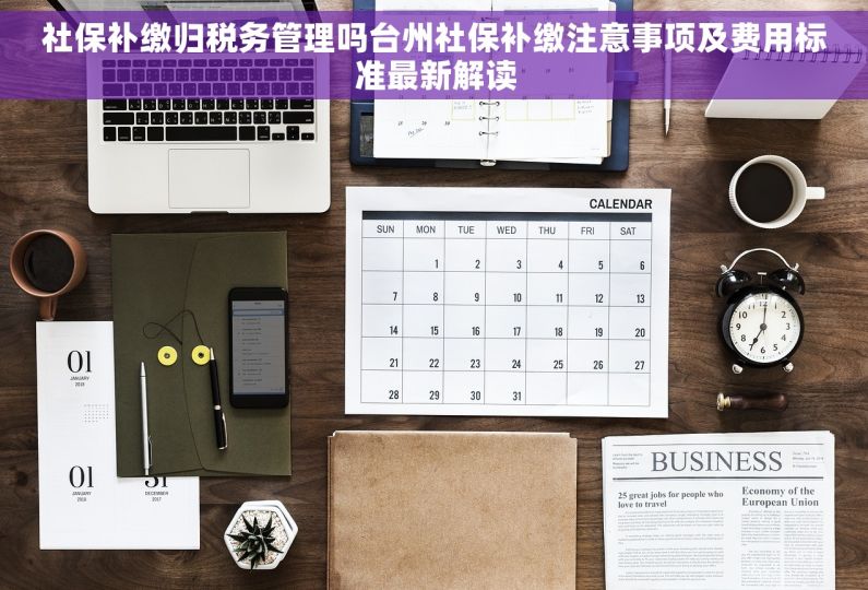 社保补缴归税务管理吗台州社保补缴注意事项及费用标准最新解读 社保补缴归税务管理吗台州社保补缴注意事项及费用标准最新解读