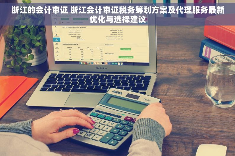 浙江的会计审证 浙江会计审证税务筹划方案及代理服务最新优化与选择建议 浙江的会计审证 浙江会计审证税务筹划方案及代理服务最新优化与选择建议