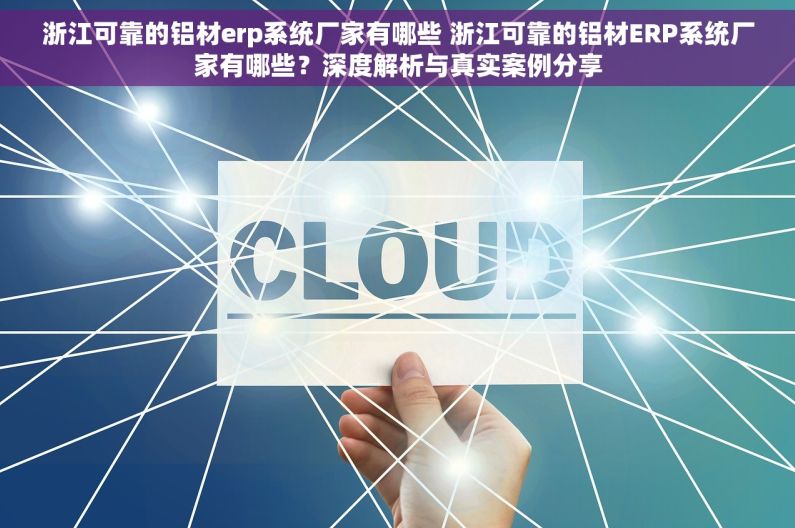 浙江可靠的铝材erp系统厂家有哪些 浙江可靠的铝材ERP系统厂家有哪些?深度解析与真实案例分享 浙江可靠的铝材erp系统厂家有哪些 浙江可靠的铝材ERP系统厂家有哪些?深度解析与真实案例分享