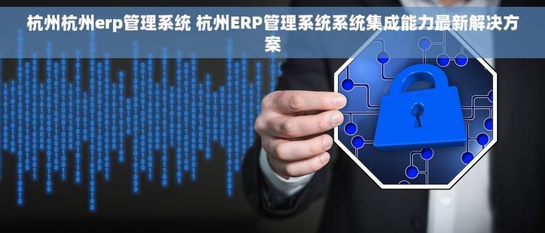 杭州杭州erp管理系统 杭州ERP管理系统系统集成能力最新解决方案 杭州杭州erp管理系统 杭州ERP管理系统系统集成能力最新解决方案