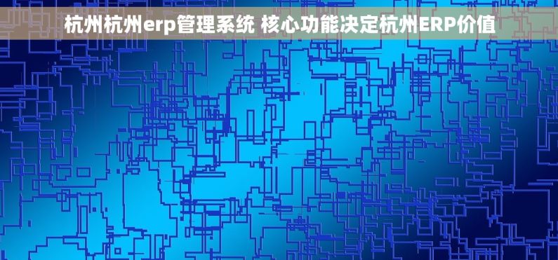 杭州杭州erp管理系统 核心功能决定杭州ERP价值 杭州杭州erp管理系统 核心功能决定杭州ERP价值