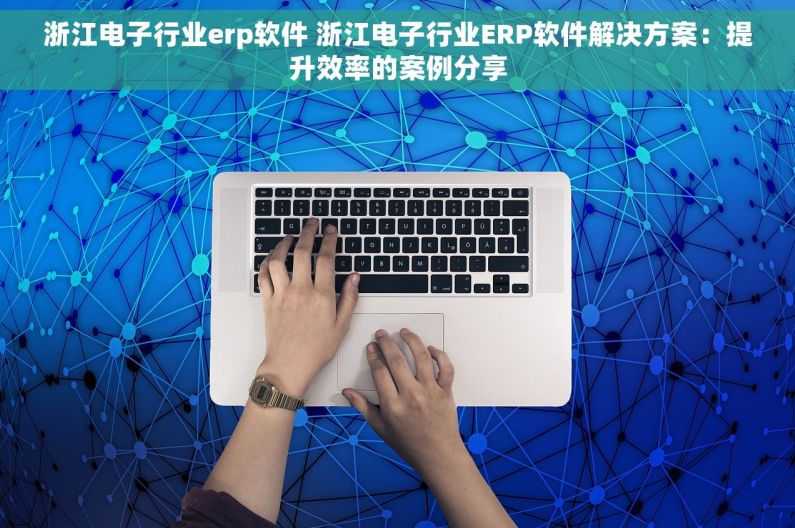 浙江电子行业erp软件 浙江电子行业ERP软件解决方案:提升效率的案例分享 浙江电子行业erp软件 浙江电子行业ERP软件解决方案:提升效率的案例分享