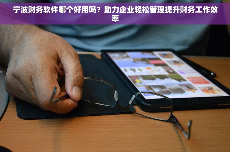 宁波财务软件哪个好用吗？助力企业轻松管理提升财务工作效率