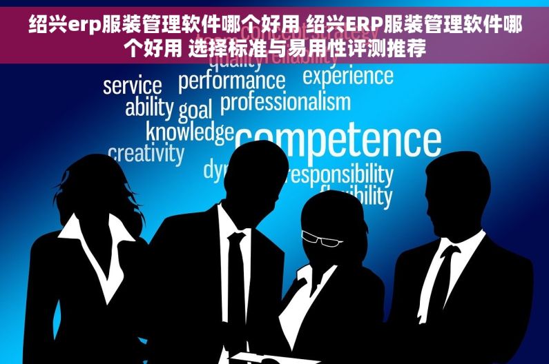 绍兴erp服装管理软件哪个好用 绍兴ERP服装管理软件哪个好用 选择标准与易用性评测推荐