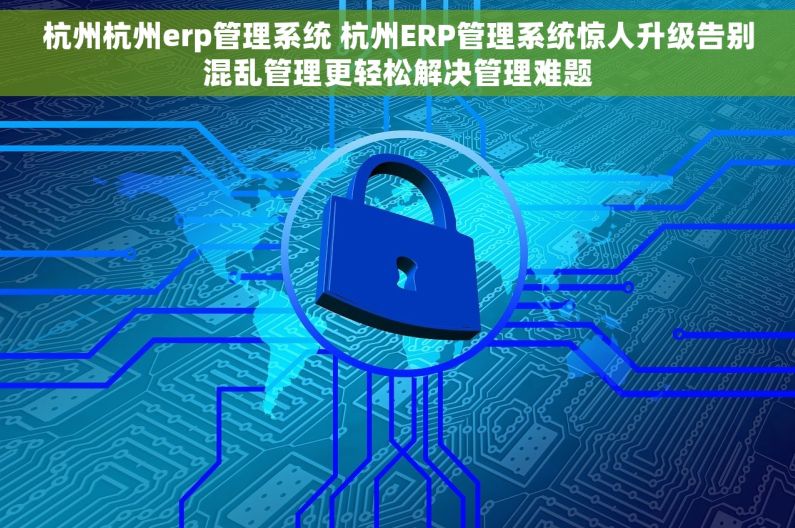 杭州杭州erp管理系统 杭州ERP管理系统惊人升级告别混乱管理更轻松解决管理难题