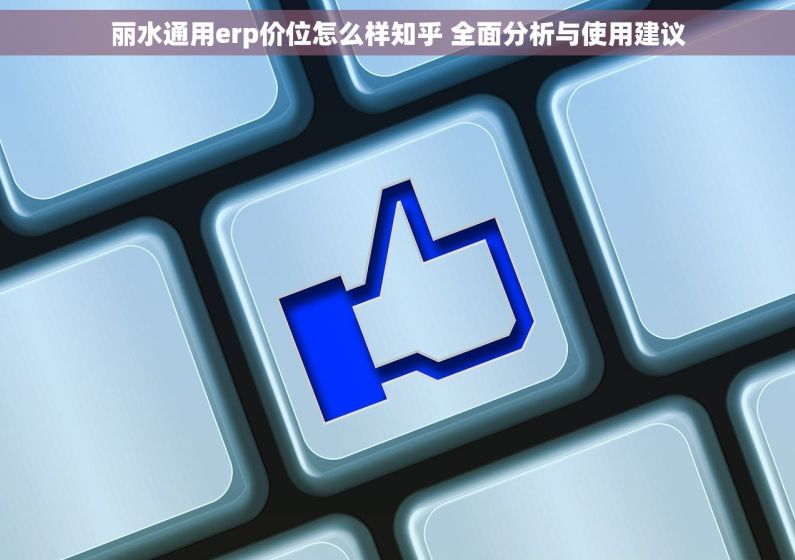 丽水通用erp价位怎么样知乎 全面分析与使用建议 丽水通用erp价位怎么样知乎 全面分析与使用建议