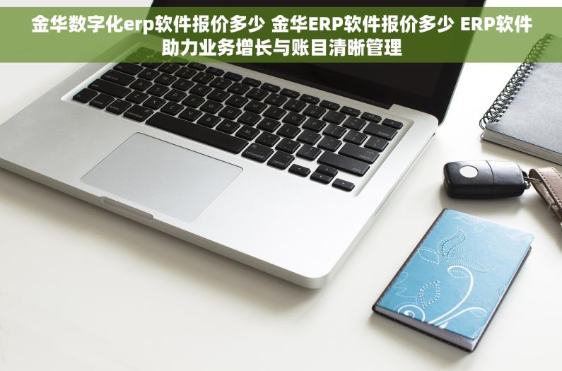 金华数字化erp软件报价多少 金华ERP软件报价多少 ERP软件助力业务增长与账目清晰管理 金华数字化erp软件报价多少 金华ERP软件报价多少 ERP软件助力业务增长与账目清晰管理