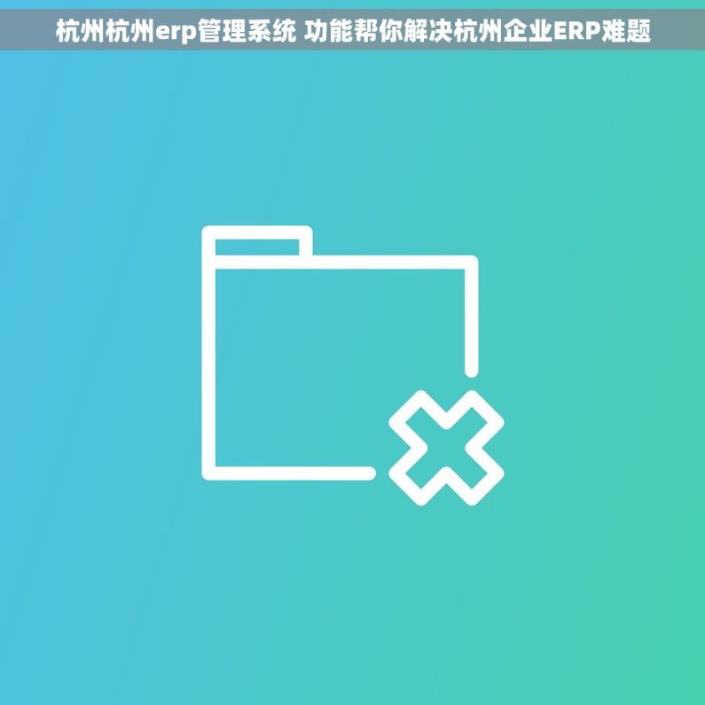 杭州杭州erp管理系统 功能帮你解决杭州企业ERP难题 杭州杭州erp管理系统 功能帮你解决杭州企业ERP难题