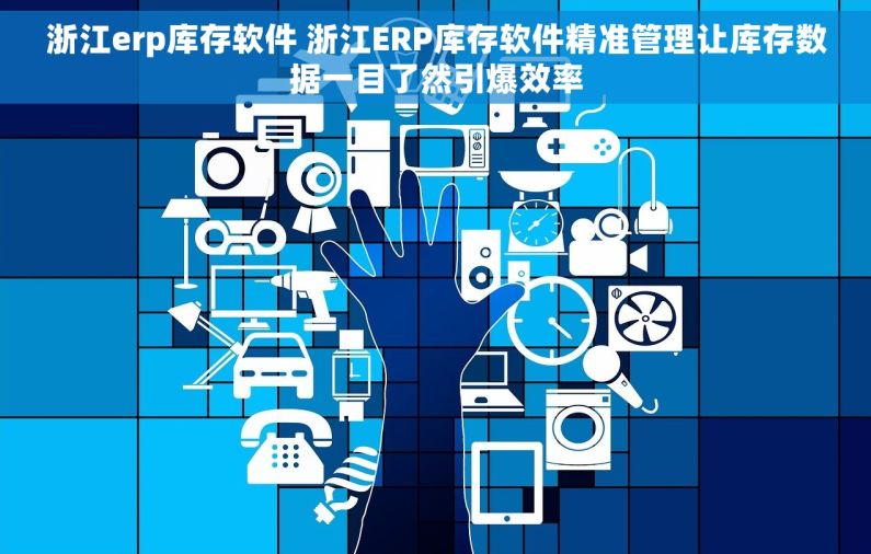 浙江erp库存软件 浙江ERP库存软件精准管理让库存数据一目了然引爆效率