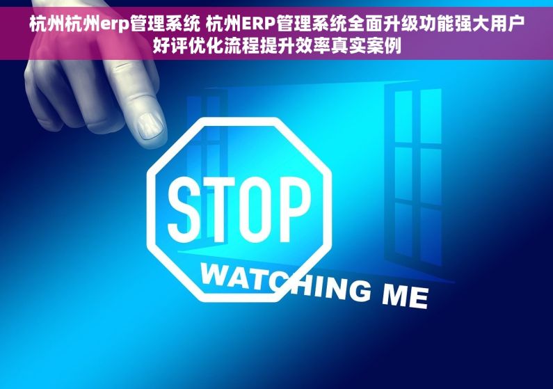 杭州杭州erp管理系统 杭州ERP管理系统全面升级功能强大用户好评优化流程提升效率真实案例 杭州杭州erp管理系统 杭州ERP管理系统全面升级功能强大用户好评优化流程提升效率真实案例