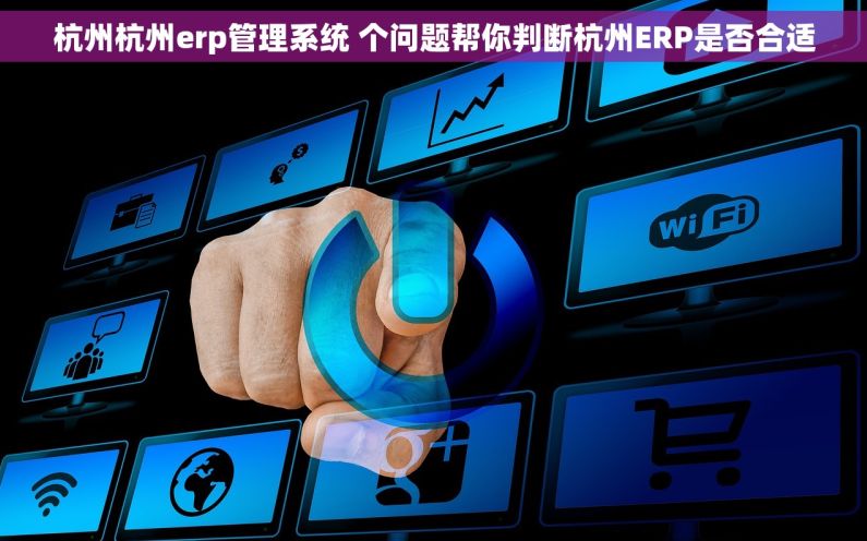 杭州杭州erp管理系统 个问题帮你判断杭州ERP是否合适