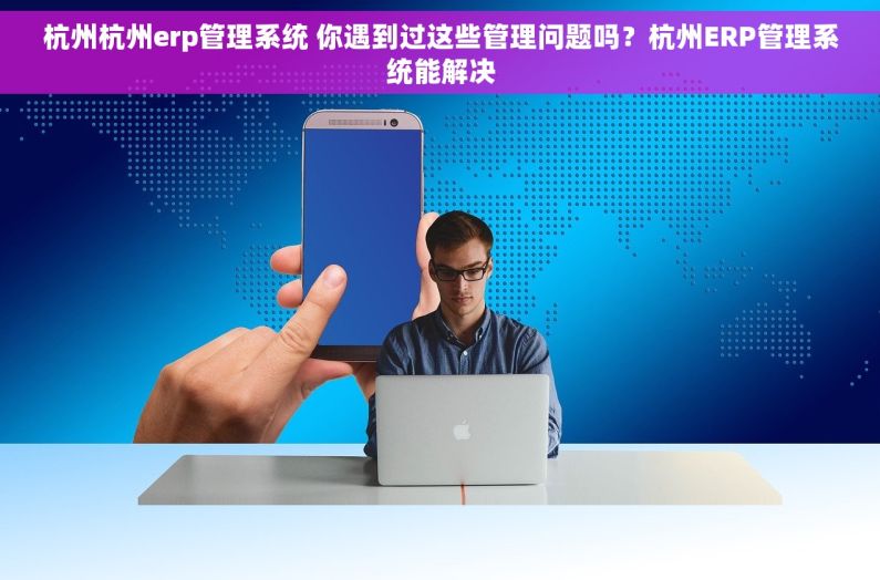 杭州杭州erp管理系统 你遇到过这些管理问题吗？杭州ERP管理系统能解决