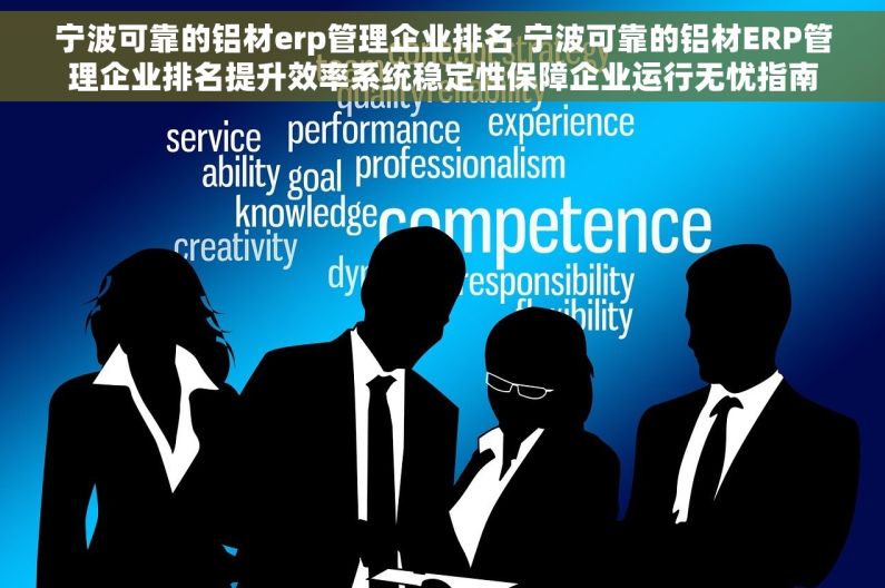 宁波可靠的铝材erp管理企业排名 宁波可靠的铝材ERP管理企业排名提升效率系统稳定性保障企业运行无忧指南