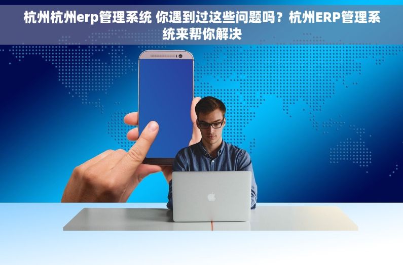 杭州杭州erp管理系统 你遇到过这些问题吗?杭州ERP管理系统来帮你解决 杭州杭州erp管理系统 你遇到过这些问题吗?杭州ERP管理系统来帮你解决