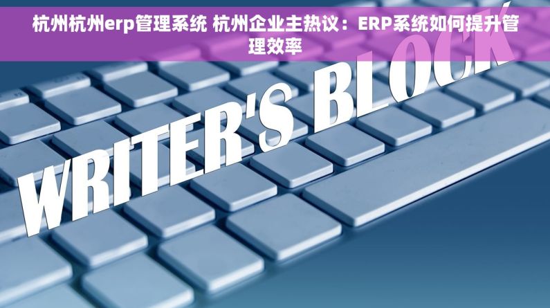 杭州杭州erp管理系统 杭州企业主热议:ERP系统如何提升管理效率 杭州杭州erp管理系统 杭州企业主热议:ERP系统如何提升管理效率
