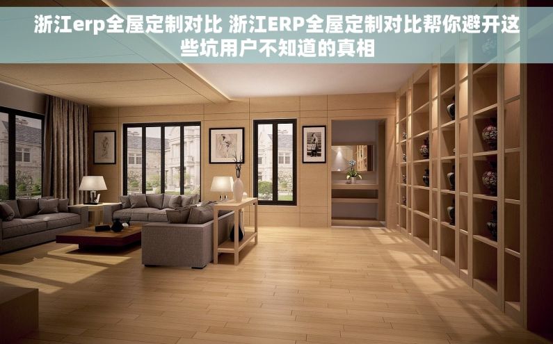 浙江erp全屋定制对比 浙江ERP全屋定制对比帮你避开这些坑用户不知道的真相 浙江erp全屋定制对比 浙江ERP全屋定制对比帮你避开这些坑用户不知道的真相
