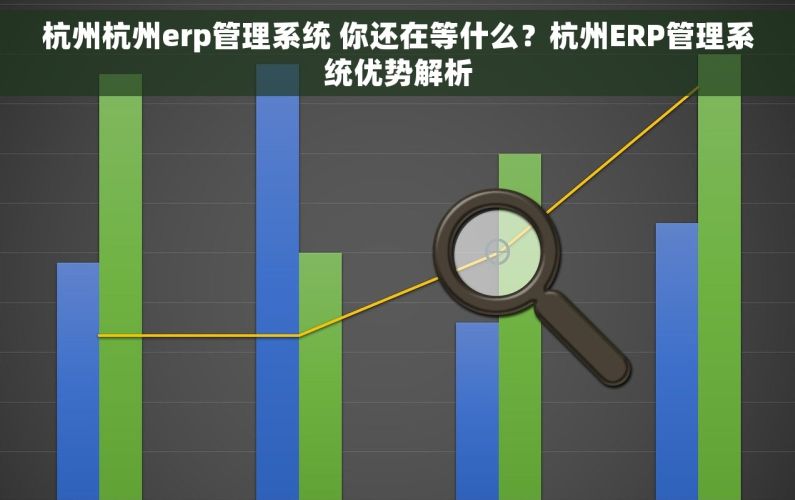杭州杭州erp管理系统 你还在等什么?杭州ERP管理系统优势解析 杭州杭州erp管理系统 你还在等什么?杭州ERP管理系统优势解析