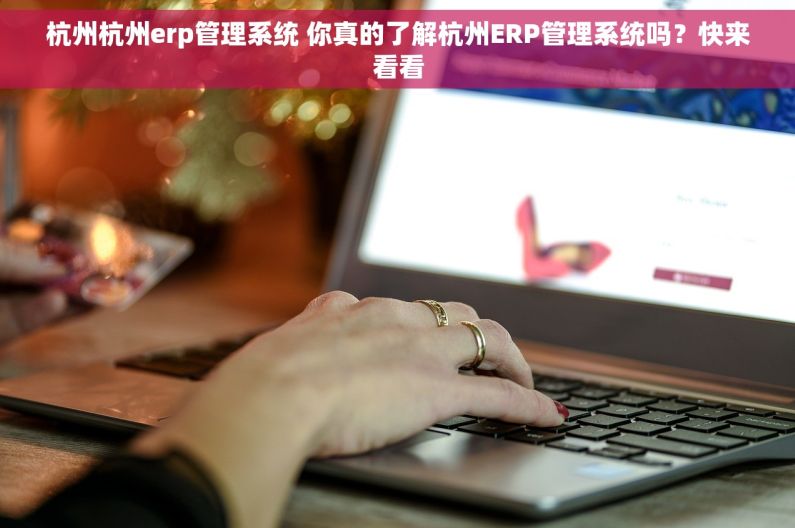 杭州杭州erp管理系统 你真的了解杭州ERP管理系统吗？快来看看