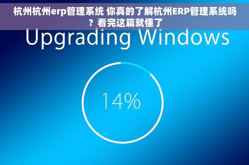 杭州杭州erp管理系统 你真的了解杭州ERP管理系统吗？看完这篇就懂了