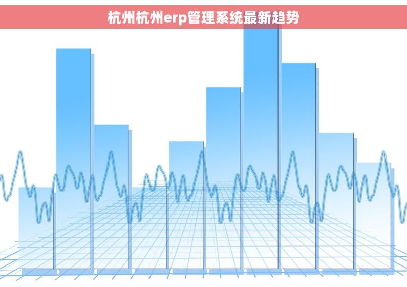 杭州杭州erp管理系统最新趋势 杭州杭州erp管理系统最新趋势
