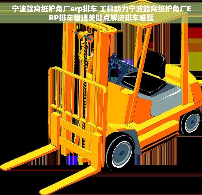 宁波蜂窝纸护角厂erp排车 工具助力宁波蜂窝纸护角厂ERP排车管理关键点解决排车难题