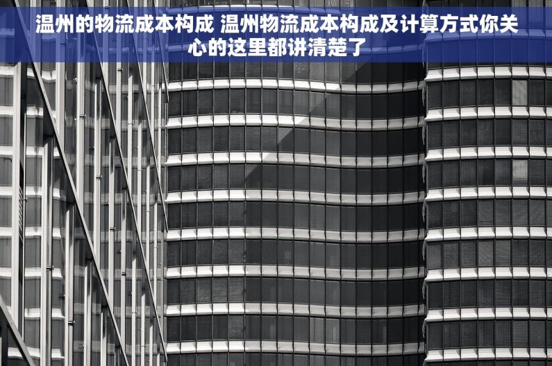 温州的物流成本构成 温州物流成本构成及计算方式你关心的这里都讲清楚了 温州的物流成本构成 温州物流成本构成及计算方式你关心的这里都讲清楚了