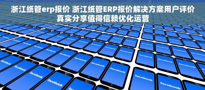 浙江纸管erp报价 浙江纸管ERP报价解决方案用户评价真实分享值得信赖优化运营
