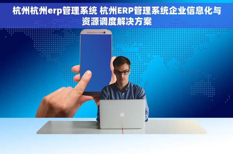 杭州杭州erp管理系统 杭州ERP管理系统企业信息化与资源调度解决方案 杭州杭州erp管理系统 杭州ERP管理系统企业信息化与资源调度解决方案