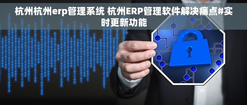 杭州杭州erp管理系统 杭州ERP管理软件解决痛点#实时更新功能 杭州杭州erp管理系统 杭州ERP管理软件解决痛点#实时更新功能