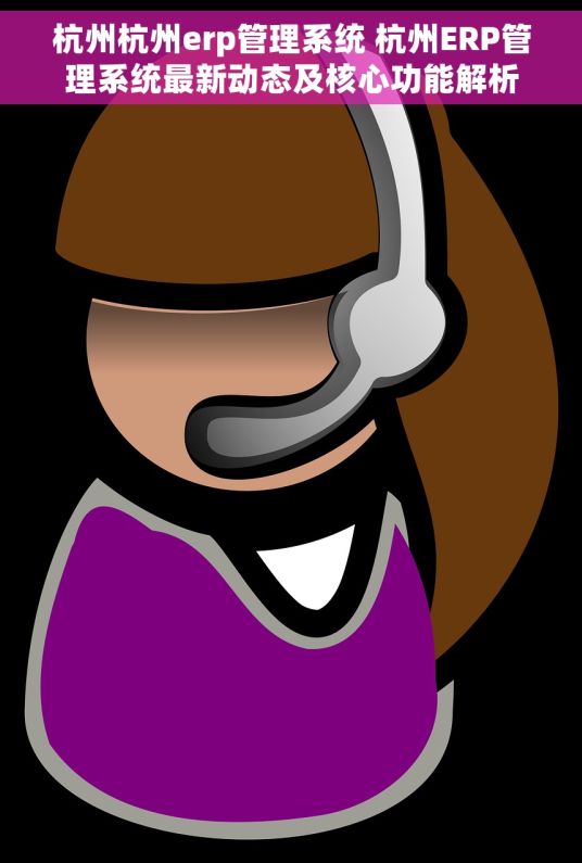 杭州杭州erp管理系统 杭州ERP管理系统最新动态及核心功能解析 杭州杭州erp管理系统 杭州ERP管理系统最新动态及核心功能解析
