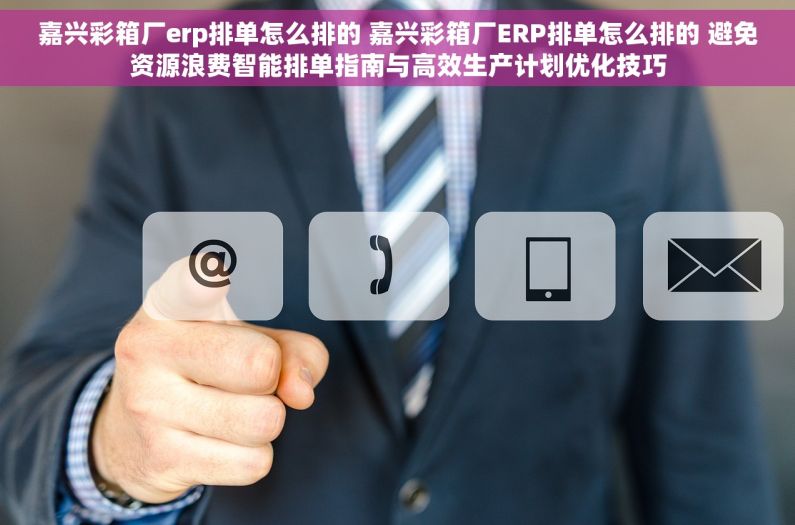 嘉兴彩箱厂erp排单怎么排的 嘉兴彩箱厂ERP排单怎么排的 避免资源浪费智能排单指南与高效生产计划优化技巧 嘉兴彩箱厂erp排单怎么排的 嘉兴彩箱厂ERP排单怎么排的 避免资源浪费智能排单指南与高效生产计划优化技巧